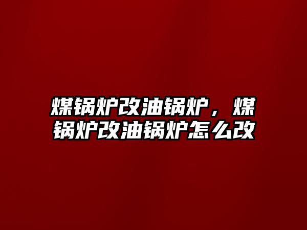 煤鍋爐改油鍋爐，煤鍋爐改油鍋爐怎么改