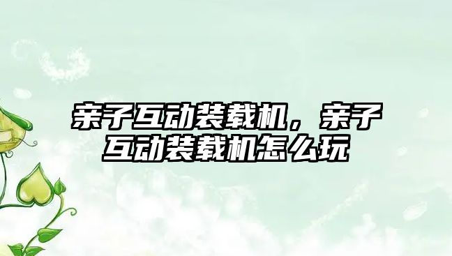 親子互動(dòng)裝載機(jī)，親子互動(dòng)裝載機(jī)怎么玩
