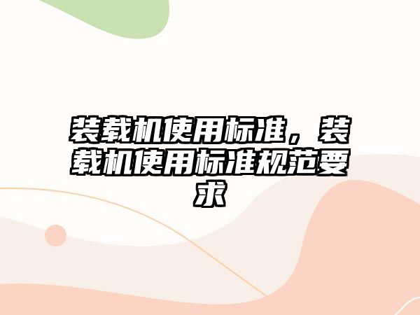裝載機(jī)使用標(biāo)準(zhǔn)，裝載機(jī)使用標(biāo)準(zhǔn)規(guī)范要求