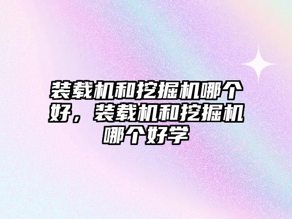 裝載機(jī)和挖掘機(jī)哪個好，裝載機(jī)和挖掘機(jī)哪個好學(xué)