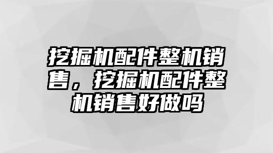挖掘機配件整機銷售，挖掘機配件整機銷售好做嗎
