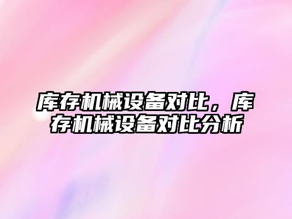 庫存機(jī)械設(shè)備對(duì)比，庫存機(jī)械設(shè)備對(duì)比分析