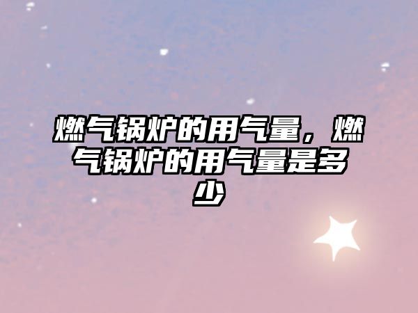 燃氣鍋爐的用氣量，燃氣鍋爐的用氣量是多少