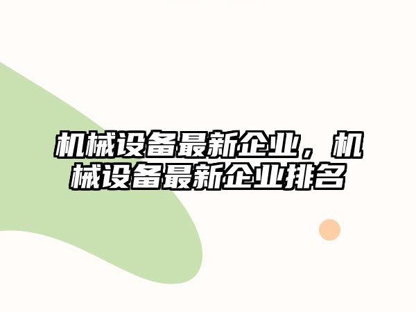 機械設(shè)備最新企業(yè)，機械設(shè)備最新企業(yè)排名