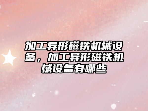 加工異形磁鐵機(jī)械設(shè)備，加工異形磁鐵機(jī)械設(shè)備有哪些