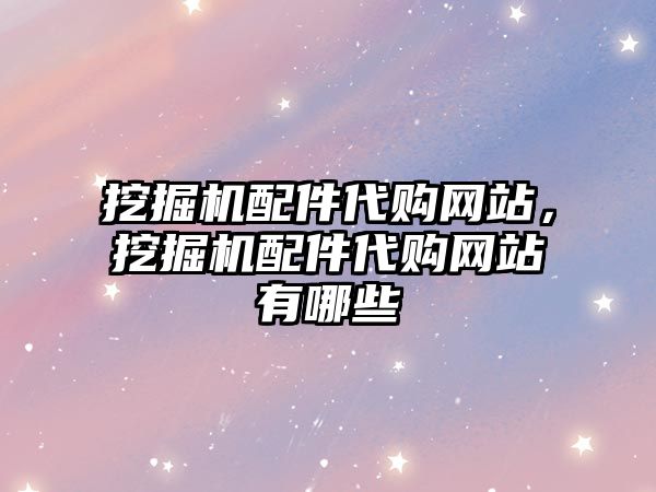 挖掘機(jī)配件代購(gòu)網(wǎng)站，挖掘機(jī)配件代購(gòu)網(wǎng)站有哪些