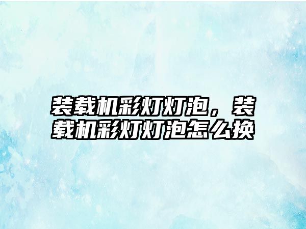 裝載機彩燈燈泡，裝載機彩燈燈泡怎么換