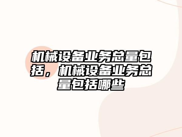機械設備業(yè)務總量包括，機械設備業(yè)務總量包括哪些