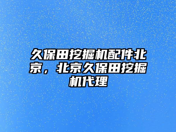 久保田挖掘機(jī)配件北京，北京久保田挖掘機(jī)代理