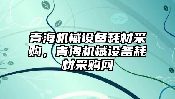 青海機(jī)械設(shè)備耗材采購(gòu)，青海機(jī)械設(shè)備耗材采購(gòu)網(wǎng)