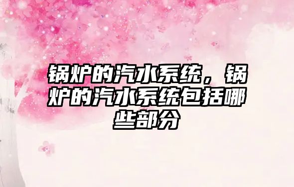 鍋爐的汽水系統(tǒng)，鍋爐的汽水系統(tǒng)包括哪些部分