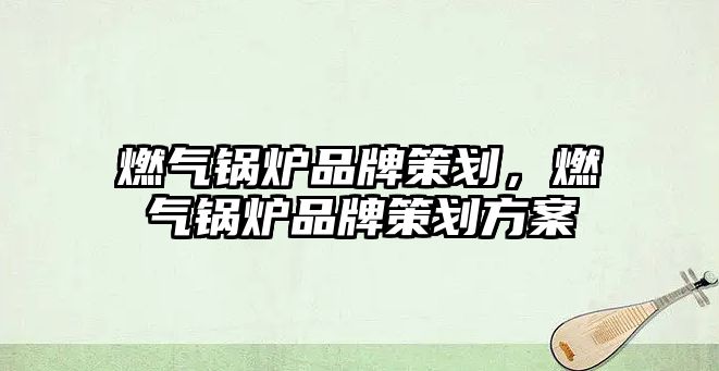 燃?xì)忮仩t品牌策劃，燃?xì)忮仩t品牌策劃方案