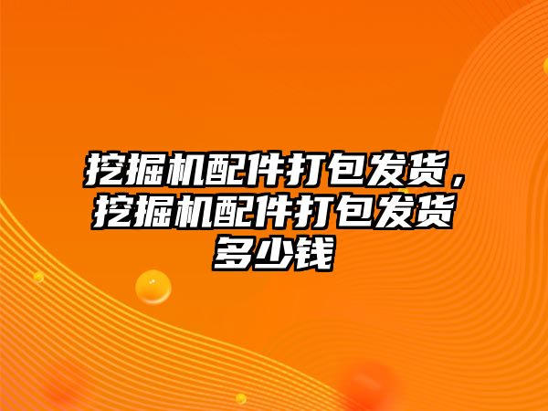 挖掘機配件打包發(fā)貨，挖掘機配件打包發(fā)貨多少錢