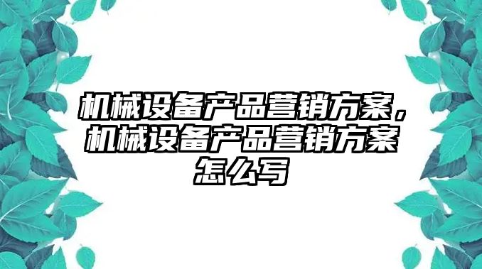 機(jī)械設(shè)備產(chǎn)品營(yíng)銷(xiāo)方案，機(jī)械設(shè)備產(chǎn)品營(yíng)銷(xiāo)方案怎么寫(xiě)
