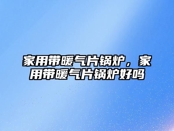 家用帶暖氣片鍋爐，家用帶暖氣片鍋爐好嗎