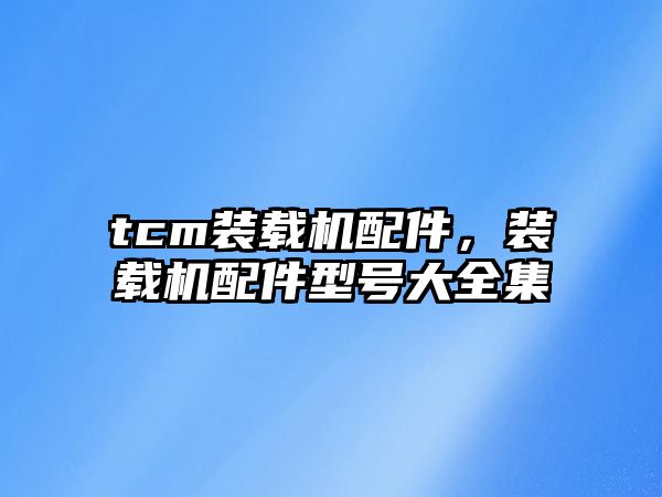 tcm裝載機配件，裝載機配件型號大全集