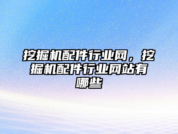 挖掘機(jī)配件行業(yè)網(wǎng)，挖掘機(jī)配件行業(yè)網(wǎng)站有哪些