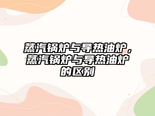 蒸汽鍋爐與導(dǎo)熱油爐，蒸汽鍋爐與導(dǎo)熱油爐的區(qū)別
