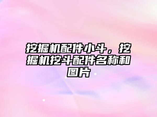 挖掘機配件小斗，挖掘機挖斗配件名稱和圖片