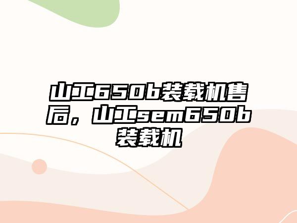 山工650b裝載機售后，山工sem650b裝載機