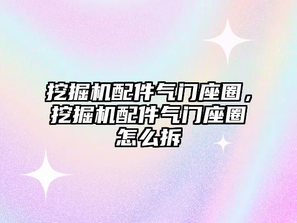 挖掘機配件氣門座圈，挖掘機配件氣門座圈怎么拆