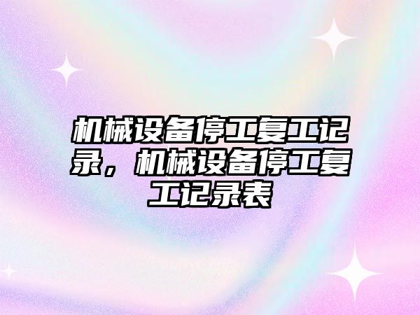 機械設(shè)備停工復(fù)工記錄，機械設(shè)備停工復(fù)工記錄表
