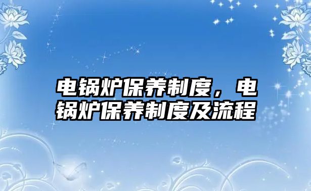 電鍋爐保養(yǎng)制度，電鍋爐保養(yǎng)制度及流程