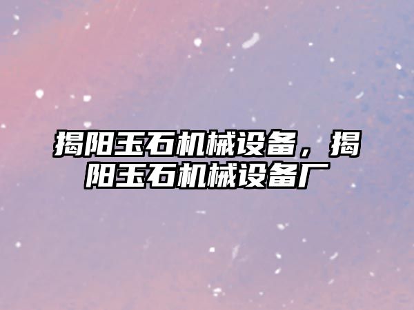 揭陽(yáng)玉石機(jī)械設(shè)備，揭陽(yáng)玉石機(jī)械設(shè)備廠