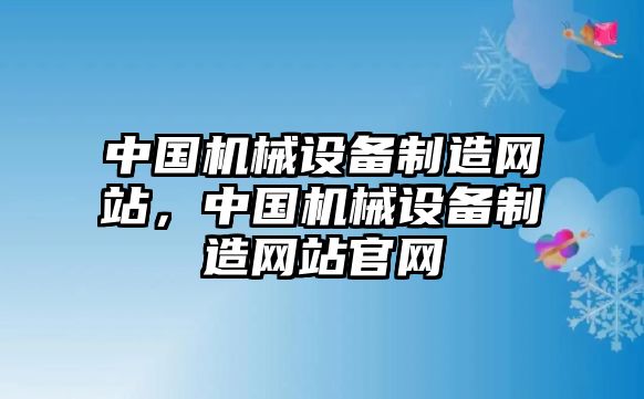 中國(guó)機(jī)械設(shè)備制造網(wǎng)站，中國(guó)機(jī)械設(shè)備制造網(wǎng)站官網(wǎng)