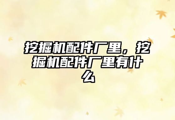 挖掘機(jī)配件廠里，挖掘機(jī)配件廠里有什么