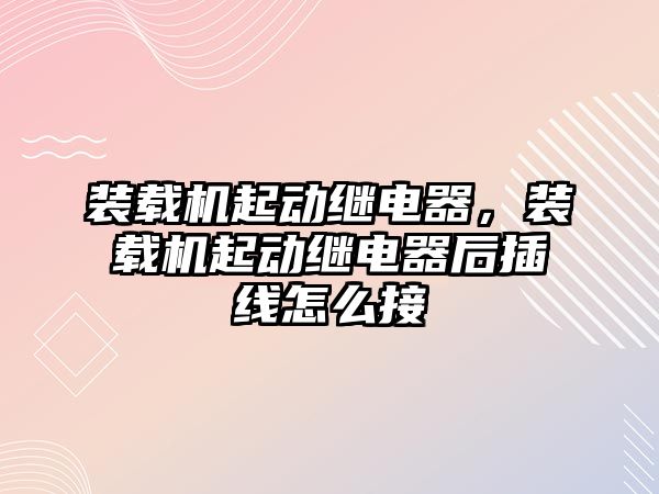 裝載機起動繼電器，裝載機起動繼電器后插線怎么接