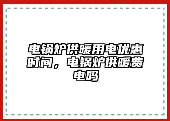 電鍋爐供暖用電優(yōu)惠時(shí)間，電鍋爐供暖費(fèi)電嗎