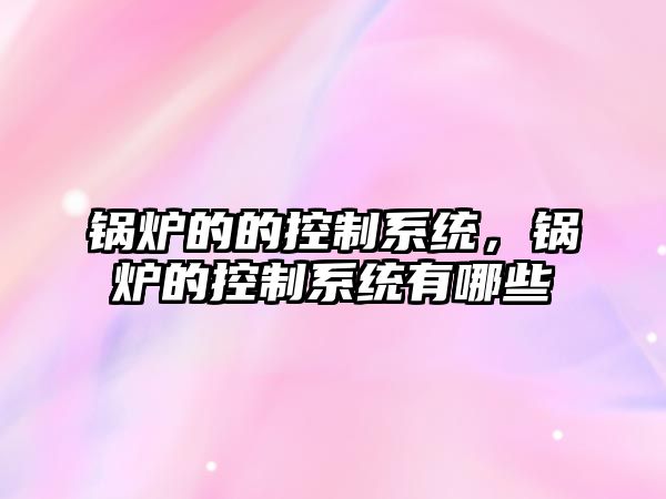 鍋爐的的控制系統(tǒng)，鍋爐的控制系統(tǒng)有哪些