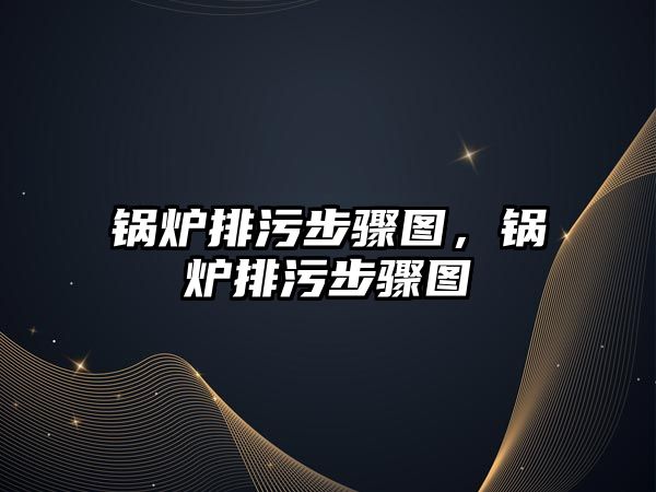 鍋爐排污步驟圖，鍋爐排污步驟圖