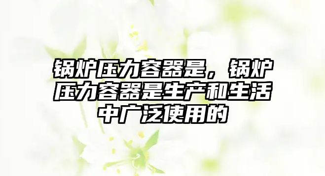 鍋爐壓力容器是，鍋爐壓力容器是生產(chǎn)和生活中廣泛使用的