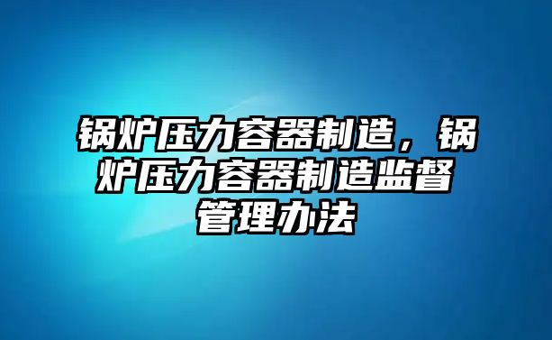 鍋爐壓力容器制造，鍋爐壓力容器制造監(jiān)督管理辦法