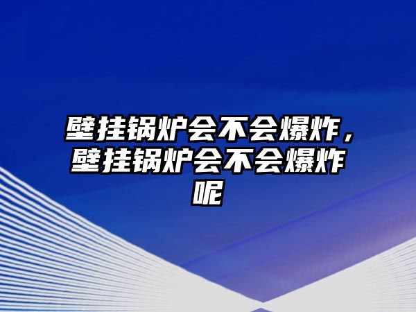 壁掛鍋爐會不會爆炸，壁掛鍋爐會不會爆炸呢