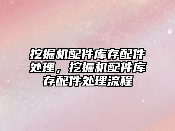 挖掘機配件庫存配件處理，挖掘機配件庫存配件處理流程