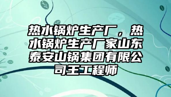 熱水鍋爐生產(chǎn)廠，熱水鍋爐生產(chǎn)廠家山東泰安山鍋集團(tuán)有限公司王工程師