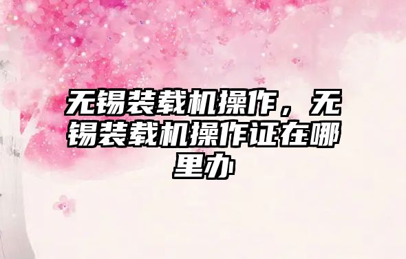 無錫裝載機(jī)操作，無錫裝載機(jī)操作證在哪里辦