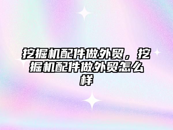 挖掘機配件做外貿(mào)，挖掘機配件做外貿(mào)怎么樣