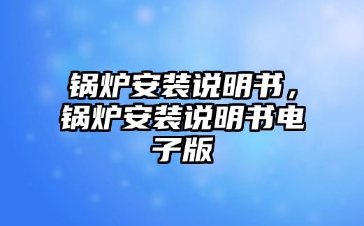 鍋爐安裝說(shuō)明書(shū)，鍋爐安裝說(shuō)明書(shū)電子版