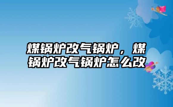 煤鍋爐改氣鍋爐，煤鍋爐改氣鍋爐怎么改