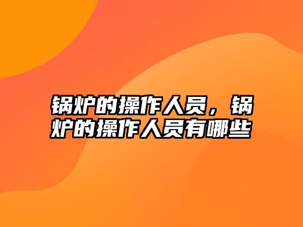 鍋爐的操作人員，鍋爐的操作人員有哪些