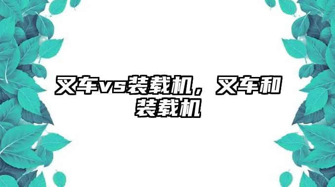 叉車vs裝載機，叉車和裝載機