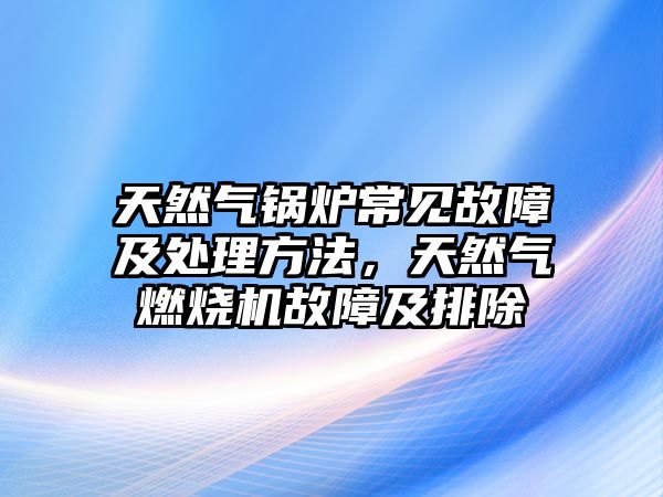 天然氣鍋爐常見故障及處理方法，天然氣燃燒機(jī)故障及排除