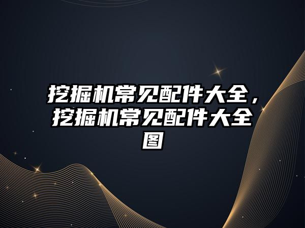 挖掘機(jī)常見配件大全，挖掘機(jī)常見配件大全圖