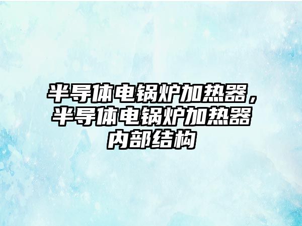 半導(dǎo)體電鍋爐加熱器，半導(dǎo)體電鍋爐加熱器內(nèi)部結(jié)構(gòu)