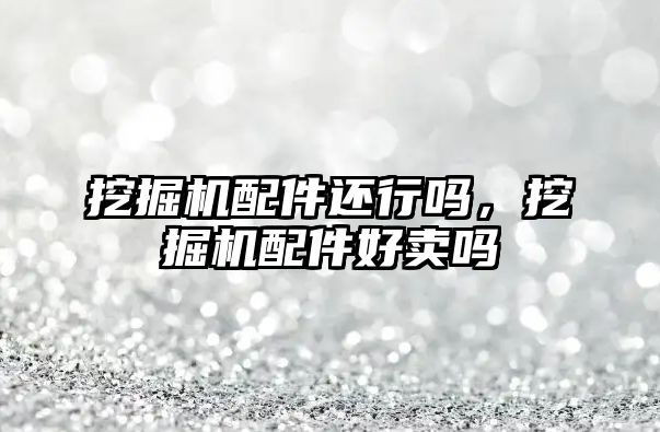 挖掘機(jī)配件還行嗎，挖掘機(jī)配件好賣嗎