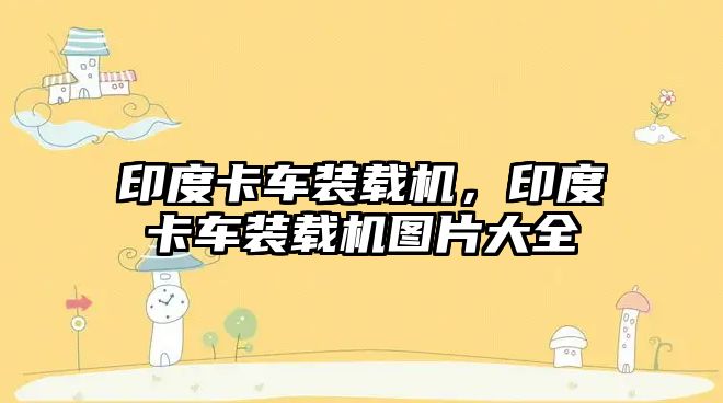 印度卡車裝載機(jī)，印度卡車裝載機(jī)圖片大全